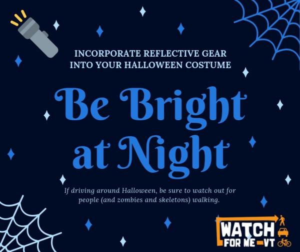 Be Bright at Night, incorporate reflective gear into your Halloween costume, if driving around Halloween, be sure to watch out for people (and zombies and skeletons) walking
